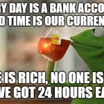 Kermit sipping tea | EVERY DAY IS A BANK ACCOUNT, 
AND TIME IS OUR CURRENCY. NO ONE IS RICH, NO ONE IS POOR.  
WE'VE GOT 24 HOURS EACH. | image tagged in kermit sipping tea | made w/ Imgflip meme maker