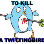 To Kill a Twittingbird | TO KILL; A TWITTINGBIRD | image tagged in twitter is dead | made w/ Imgflip meme maker