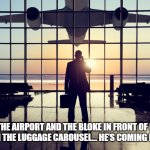 Unexpected Item in Baggage Area | I’M AT THE AIRPORT AND THE BLOKE IN FRONT OF ME HAS PASSED OUT ON THE LUGGAGE CAROUSEL... HE’S COMING ROUND SLOWLY. | image tagged in airport,luggage carousel,baggage,unexpected item in baggage area | made w/ Imgflip meme maker
