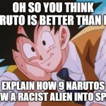 Condescending Goku | OH SO YOU THINK NARUTO IS BETTER THAN ME EXPLAIN HOW 9 NARUTOS BLOW A RACIST ALIEN INTO SPACE | image tagged in memes,condescending goku | made w/ Imgflip meme maker