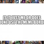 IS IT JUST ME OR DOES NOONE USE THE MEME BORDER | image tagged in icpu | made w/ Imgflip meme maker