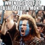 braveheart freedom | WHEN I GET OUT OF FB JAIL AFTER A MONTH | image tagged in braveheart freedom | made w/ Imgflip meme maker
