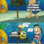 Spongebob mailbox | MY FRIENDS RESPONDING LIKE A DAY LATER; ME WITH NOTIFICATIONS ON | image tagged in spongebob mailbox | made w/ Imgflip meme maker