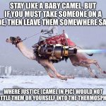 Nuclear camel | STAY LIKE A BABY CAMEL, BUT IF YOU MUST TAKE SOMEONE ON A RIDE, THEN LEAVE THEM SOMEWHERE SAFE, WHERE JUSTICE (CAMEL IN PIC) WOULD NOT SHUTT | image tagged in nuclear camel,camel | made w/ Imgflip meme maker