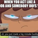 Oh, you just made a big mistake buddy | WHEN YOU ACT LIKE A NOOB AND SOMEBODY OOFS YOU | image tagged in oh you just made a big mistake buddy | made w/ Imgflip meme maker