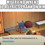 Seems like you're interested in a wheelchair | MY FRIEND WHEN I DO A LYRICS PRANK ON HIM | image tagged in seems like you're interested in a wheelchair | made w/ Imgflip meme maker