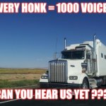 18 wheeler | EVERY HONK = 1000 VOICES; CAN YOU HEAR US YET ??? | image tagged in 18 wheeler | made w/ Imgflip meme maker