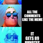 imagine if this happens to this meme | THE MEME; YOU ARE BORED; YOU OPEN IMGFLIP AND MAKE A MEME; FOR SOME REASON IT GOT FEATURED SO FAST; IT GOT 10 COMMENTS SO FAST; ALL THE COMMENTS LIKE THE MEME; IT GETS 89 UPVOTES; AND 1090 COMMENTS; YOU REFRESH THE PAGE AND IT GETS 100000 UPVOTES AND 43221 COMMENT; IMGFLIP CONGRATS YOU; YOUR NAME IS IN THE NEWS AS THE "BEST MEMER EVER" | image tagged in mr incredible becoming canny | made w/ Imgflip meme maker