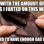 empty wallet | WITH THE AMOUNT OF TIMES I FARTED ON THIS WALLET; FIGURED I'D HAVE ENOUGH GAS MONEY | image tagged in empty wallet | made w/ Imgflip meme maker