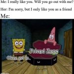 Friend zoned again | Me: I really like you. Will you go out with me? Her: I'm sorry, but I only like you as a friend; Me:; Friend Zone; Okay, get in | image tagged in spongebob ok get in,friend zone | made w/ Imgflip meme maker