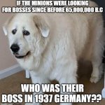 O_O | IF THE MINIONS WERE LOOKING FOR BOSSES SINCE BEFORE 65,000,000 B.C; WHO WAS THEIR BOSS IN 1937 GERMANY?? | image tagged in scared dog | made w/ Imgflip meme maker