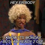 It's Monday | HEY ER'BODY; I KNOW IT'S MONDAY, BUT I AM READY 2 GO! | image tagged in hay it s monday | made w/ Imgflip meme maker