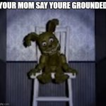 fnaf | YOUR MOM SAY YOURE GROUNDED | image tagged in fnaf | made w/ Imgflip meme maker