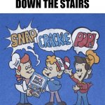 ... | ME WHEN I GO DOWN THE STAIRS | image tagged in snap crackle pop | made w/ Imgflip meme maker