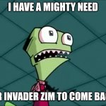 Mighty need | I HAVE A MIGHTY NEED; FOR INVADER ZIM TO COME BACK! | image tagged in mighty need,memes,invader zim | made w/ Imgflip meme maker