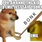 those stupid kids | POV: AN ANNOYING KID CALLED EMIL JUST SAID YOUR MOM; EMIL | image tagged in cheems bonk,emil | made w/ Imgflip meme maker
