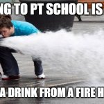 Going to PT School is like taking a drink from a fire hydrant | GOING TO PT SCHOOL IS LIKE; TAKING A DRINK FROM A FIRE HYDRANT | image tagged in drinking from fire hose | made w/ Imgflip meme maker
