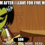 Aw, Hey, X, We Thought You Were Dead | MY MOM AFTER I LEAVE FOR FIVE MINUTES; SON | image tagged in aw hey x we thought you were dead | made w/ Imgflip meme maker