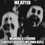 Shit happens | ME AFTER; WINNING A STARING CONTEST AGAINST MY OWN REFLECTION | image tagged in shit happens,memes,funny | made w/ Imgflip meme maker
