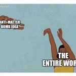 mom throwing baby | ANTI-MATTER BOMB IDEA; THE ENTIRE WORLD | image tagged in mom throwing baby | made w/ Imgflip meme maker