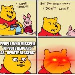 I love honey | PEOPLE WHO MISSPELL "UPVOTE BEGGARS" AS "UPVOTE BEGGERS" | image tagged in i love honey | made w/ Imgflip meme maker