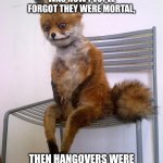 Hangovers, man. | IF GETTING DRUNK WAS HOW PEOPLE FORGOT THEY WERE MORTAL, THEN HANGOVERS WERE HOW THEY REMEMBERED. | image tagged in stoned fox,drunk,hungover,hangover,booze,whiskey | made w/ Imgflip meme maker