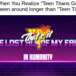 Why? Why must it be like this? | When You Realize "Teen Titans Go" has been around longer than "Teen Titans" | image tagged in that's it i've lost all of my faith in humanity,memes | made w/ Imgflip meme maker