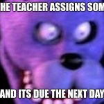 Scared Bonnie | WHEN THE TEACHER ASSIGNS SOMETHING; AND ITS DUE THE NEXT DAY | image tagged in scared bonnie | made w/ Imgflip meme maker