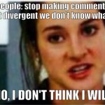 never | people: stop making comments about divergent we don't know what it is; NO, I DON'T THINK I WILL | image tagged in i'm a divergent i can't be controlled | made w/ Imgflip meme maker