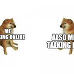 I suck at socializing | ME TALKING ONLINE; ALSO ME TALKING IRL | image tagged in 2 cheems | made w/ Imgflip meme maker