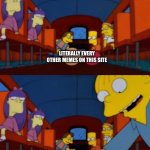 go apple go orange go banana simpsons | LITERALLY EVERY OTHER MEMES ON THIS SITE; MY MEMES | image tagged in go apple go orange go banana simpsons | made w/ Imgflip meme maker