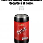 Get Coke, not Our Family Cola | me: can we have Coca Cola
mom: we already have Coca Cola
Coca Cola at home: | image tagged in our family cola,mom can we have,soda | made w/ Imgflip meme maker