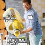 The ceiling is really up. | “THE CEILING BEING UP” JOKE; ME; A NORMAL DAY AT WORK | image tagged in unnecessary conversation,sussy baka,deez nuts,byron | made w/ Imgflip meme maker