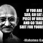 Yessir | IF YOU ARE SAD, GO EAT A PIECE OF BREAD AND GO TAKE A SHIT FOR YOURSELF. | image tagged in mahatma gandhi meme | made w/ Imgflip meme maker