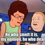 King of the hill Peggy Bobby | He who smelt it is,    in my opinion, he who dealt it | image tagged in king of the hill peggy bobby | made w/ Imgflip meme maker