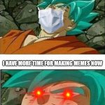 title and tags | I GOT COVID; I HAVE MORE TIME FOR MAKING MEMES NOW | image tagged in dragon ball z,covid-19,covid,coronavirus,lockdown,quarantine | made w/ Imgflip meme maker