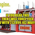 waffle | IF YOU READ THIS THEN I WILL FORCE FEED YOU WITH 213,899,102 WAFFLES | image tagged in engine template | made w/ Imgflip meme maker