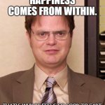Daily Bad Dad Joke Feb 8 2022 | HAPPINESS COMES FROM WITHIN. THAT'S WHY IT FEELS SO GOOD TO FART. | image tagged in dwight shrute the office | made w/ Imgflip meme maker