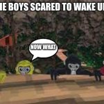 scared monkes | ME AND THE BOYS SCARED TO WAKE UP MY MOM; NOW WHAT | image tagged in scared monkes | made w/ Imgflip meme maker