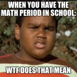 am i worng | WHEN YOU HAVE THE MATH PERIOD IN SCHOOL:; WTF DOES THAT MEAN | image tagged in funny memes,lol,school | made w/ Imgflip meme maker