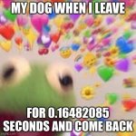 Kermit with hearts | MY DOG WHEN I LEAVE; FOR 0.16482085 SECONDS AND COME BACK | image tagged in kermit with hearts,dogs,kermit the frog,memes,wholesome | made w/ Imgflip meme maker