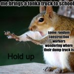 never use tonka | me:brings a tonka truck to school; some random construction workers wondering where their dump truck is | image tagged in hold up squirrel | made w/ Imgflip meme maker