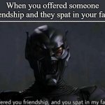 I offerd you friendship and you spat in my face | When you offered someone friendship and they spat in your face: | image tagged in i offerd you friendship and you spat in my face | made w/ Imgflip meme maker