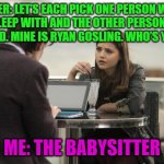 Hold Up! WHAT! | HER: LET’S EACH PICK ONE PERSON WE CAN SLEEP WITH AND THE OTHER PERSON CAN’T GET MAD. MINE IS RYAN GOSLING. WHO’S YOURS? ME: THE BABYSITTER | image tagged in wtf discussion | made w/ Imgflip meme maker