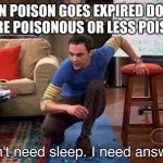 I don't need sleep I need answers | WHEN POISON GOES EXPIRED DOES IT GET MORE POISONOUS OR LESS POISONOUS | image tagged in i don't need sleep i need answers | made w/ Imgflip meme maker