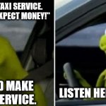 Kermit Driver | "I'M NOT A BLODDY TAXI SERVICE. IF YOU WANT A LIFT, I EXPECT MONEY!"; LISTEN HERE, YOU LITTLE... THAT WOULD MAKE YOU A TAXI SERVICE. | image tagged in kermit driver | made w/ Imgflip meme maker