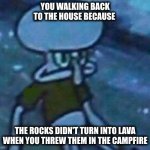 not melting point | YOU WALKING BACK TO THE HOUSE BECAUSE; THE ROCKS DIDN'T TURN INTO LAVA WHEN YOU THREW THEM IN THE CAMPFIRE | image tagged in mad squidward,relatable | made w/ Imgflip meme maker