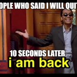 everyone who has an addiction be like | EVERY PEOPLE WHO SAID I WILL QUIT IMGFLIP; 10 SECONDS LATER | image tagged in i am back | made w/ Imgflip meme maker