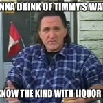 trailer park boys Ray Lafleur | I WANNA DRINK OF TIMMY'S WATER ! YOU KNOW THE KIND WITH LIQUOR IN IT ! | image tagged in trailer park boys ray lafleur | made w/ Imgflip meme maker