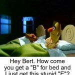 Ernie Get's Shafted Again | Hey Bert. How come you get a "B" for bed and I just get this stupid "E"? | image tagged in ernie and bert,yayaya,letters | made w/ Imgflip meme maker